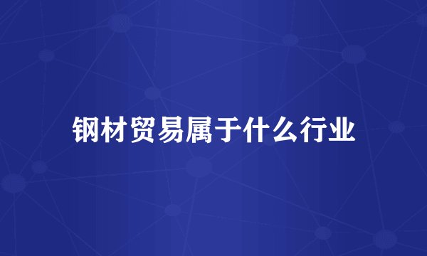 鋼材貿易屬于什么行業 金屬及金屬礦批發的完整解析